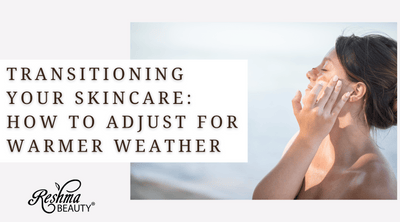 Transitioning Your Skincare: How to Adjust for Warmer Weather